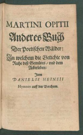 Martini Opitii Anderes Buch Der Poetischen Wälder: In welchem die Getichte von Ruhe deß Gemütes/ und dem Ackerleben: Item Danielis Heinsii Hymnus auff den Bacchum.