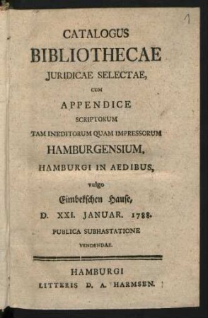 Catalogus Bibliothecae Juridicae Selectae : Cum Appendice Scriptorum Tam Ineditorum Quam Impressorum Hamburgensium, Hamburgi In Aedibus, vulgo Eimbekschen Hause, D. XXI. Januar. 1788. Publica Subhastatione Vendendae