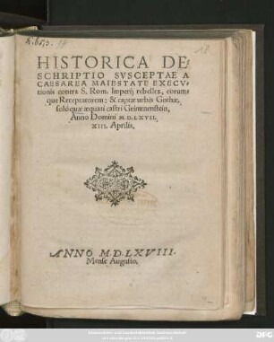 HISTORICA DE=||SCHRIPTIO SVSCEPTAE A || CAESAREA MAIESTATE EXECV=||tionis contra S. Rom. Imperij rebelles, eorum=||que Receptatorem: & captae urbis Gothae,|| solò quae aequati castri Grimmenstein,|| Anno Domini M.D.LXVII.|| XIII. Aprilis.||