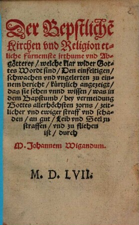 Der Bepstliche[n] Kirchen vnd Religion etliche fürnemste jrthume vnd Abgötterey, welche klar wider Gottes Wordt sind : Den einfeltigen, schwachen vnd vngelerten zu einem bericht kürtzlich angezeigt, das sie sehen vnnd wissen, was in dem Bapstumb ... zu straffen vnd zu fliehen ist