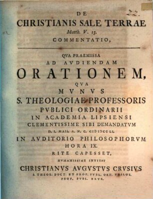 De Christianis sale terrae, Matth. V, 13 commentatio : qua praemissa ad audiendam orationem, qua munus S. Theologiae Professoris publici ordinarii in Academia Lipsiensi ... sibi demandatum ... rite capesset, humanissime invitat Christianus Augustus Crusius ...