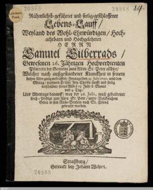 Rühmlichst-geführter und seelig-geschlossener Lebens-Lauff, ... des ... Herrn Samuel Silberrads, Gewesenen ... Pfarrern der Gemeine zum alten St. Peter allhier : Welcher nach außgestandener Kranckheit ... den 23. Julii 1700. ... verschieden, seines Alter 73. Jahr 8. Monat und 9. Tag, Und ... 26. Julii, ... in sein Ruhe-Bettlein nach St. Helenä gebracht worden