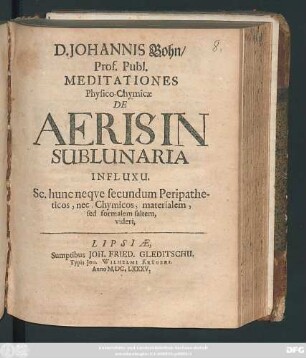 D. Johannis Bohn/ Prof. Publ. Meditationes Physico-Chymicae De Aerisin In Sublunaria Influxu : Sc. hunc neque secundum Peripatheticos, nec, Chymicos, materialem, sed formalem saltem, videri