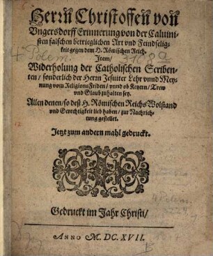 Herrn Christoffen von Vngersdorff Erinnerung von der Caluinisten falschen betrieglichen Art vnd Feindseligkeit gegen dem H. Römischen Reich : item Widerholung der Catholischen Scribenten, sonderlich der Herrn Jesuiter Lehr vnnd Meynung vom ReligionsFriden vnnd ob Ketzern Trew vnd Glaub zuhalten sey ; allen denen so deß H. Römischen Reichs Wolstand vnd Gerechtigkeit lieb haben zur Nachrichtung gestellet