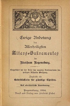 Ewige Anbetung des Allerheiligsten Altars-Sakramentes im Bisthum Regensburg : Eingeführt bei der Feier des neunten Centenariums des heiligen Bischofes Wolfgang. Zugleich ein Gebetbüchlein für gläubige Christen, 1