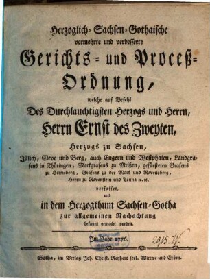 Herzoglich-Sachsen-Gothaische vermehrte und verbesserte Gerichts- und Process-Ordnung : welche auf Befehl Des ... Herrn Ernst des Zweyten, Herzogs zu Sachsen, ... verfasset, und in dem Herzogthum Sachsen-Gotha zur allgemeinen Nachachtung bekannt gemacht worden. Jm Jahr 1776