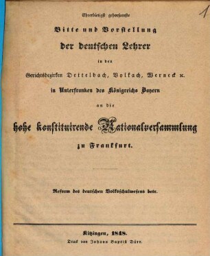 Ehrerbietigst gehorsamste Bitte und Vorstellung der deutschen Lehrer in den Gerichtsbezirken Dettelbach, Volkach, Werneck etc. in Unterfranken des Königreichs Bayern an die hohe konstituirende Nationalversammlung zu Frankfurt : Reform des deutschen Volksschulwesens betr.