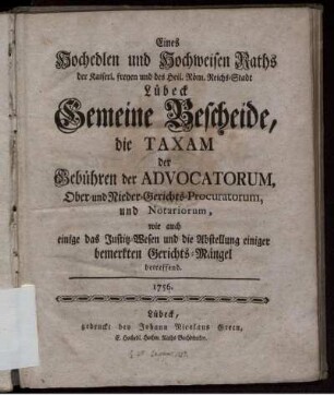 Eines Hochedlen und Hochweisen Raths der Kaiserl. freyen und des Heil. Röm. Reichs-Stadt Lübeck Gemeine Bescheide, die Taxam der Gebühren der Advocatorum, Ober- und Nieder-Gerichts-Procuratorum und Notariorum, wie auch einige das Justitz-Wesen und die Abstellung einiger bemerkten Gerichts-Mängel betreffend