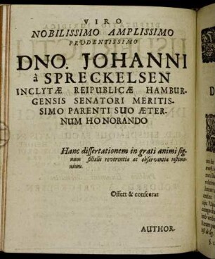 Viro Nobilissimo Amplissimo Prudentissimo Dno. Johanni a Spreckelsen Inclytæ Reipublicæ Hamburgensis Senatori Meritissimo Parenti Suo Æternum Honorando [...]