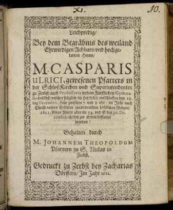 Leichpredig : Bey dem Begräbnis des weiland ... Herrn/ M. Casparis Ulrici, gewesenen Pfarrers in der SchloßKirchen und Superintendenten zu Zerbst ... welcher ... entschlaffen den 28. tag Decembris ... 1611. seines Alters aber im 54. und ist den 30. Decembris ... bestattet worden/ Gehalten
