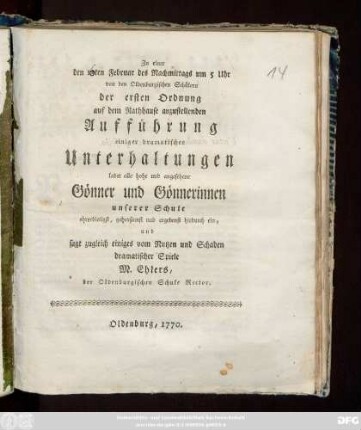 Zu einer den 13ten Februar des Nachmittags um 5 Uhr von den Oldenburgischen Schülern der ersten Ordnung auf dem Rathhause anzustellenden Aufführung einiger dramatischer Unterhaltungen ladet alle ... Gönner und Gönnerinnen unserer Schule ... ein, und sagt zugleich einiges vom Nutzen und Schaden dramatischer Spiele M. Ehlers, der Oldenburgischen Schule Rector
