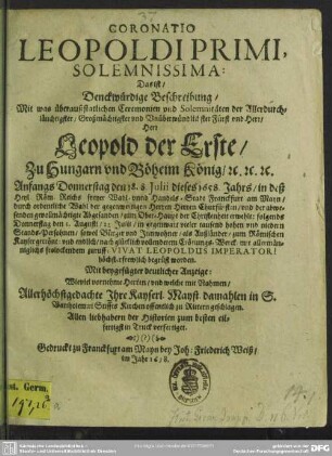 Coronatio Leopoldi Primi, solemnissima, das ist, Denckwürdige Beschreibung, mit was ... Ceremonien ... Leopold der Erste, zu Hungarn und Böheim König ... in ... Franckfurt am Mayn ... zum Römischen Kayser gecrönt ... worden