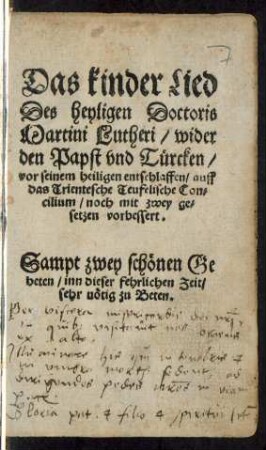 Das kinder Lied || Des heyligen Doctoris || Martini Lutheri/ wider || den Papst vnd Türcken/|| vor seinem heiligen entschlaffen/ auff || das Trientesche Teufelische Con=||cilium/ noch mit zwey ge=||setzen vorbessert.|| Sampt zwey schönen Ge||beten/ inn dieser fehrlichen Zeit ... ||