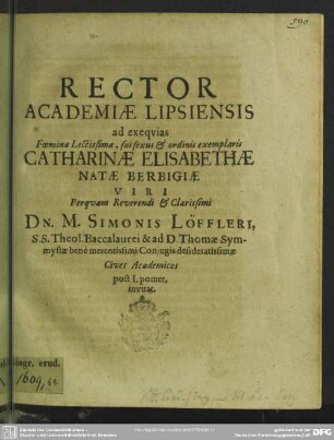 Rector Academiae Lipsiensis ad exequias foeminae ... Catharinae Elisabethae natae Berbigiae, viri ... Simonis Löffleri ... conjugis desideratissimae cives academicos invitat : [Progr. ad exequias Cathar. Elis. natae Berbigiae, Sim. Loeffleri coniugis]