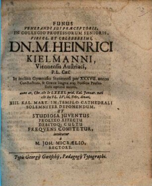 Funus venerandi sui praeceptoris, in collegio professorum senioris, viri cl. et celeberrimi, Dn. M. Heinrici Kielmanni, Viennensis Austriaci ... anno ... MDCIL ... denati, ... solemniter deponendum : ut studiosa iuventus prolixo affectu debitoque cultu frequens comitetur, invitatur a M. Joh. Micraelio
