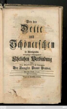 Bey der Dette und Schönerschen in Wernigeroda vergnügt volzogenen Ehelichen Verbindung suchten Jhre Ergebenheit zu bezeugen Der Jungfer Braut Brüder : Den 2ten Octobr. 1742.