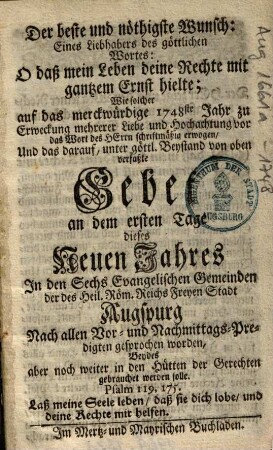 Der beste und nöthigste Wunsch: Eines Liebhabers des göttlichen Wortes: O daß mein Leben deine Rechte mit gantzem Ernst hielte : Wie solcher auf das merckwürdige 1748ste Jahr zu Erweckung mehrerer Liebe und Hochachtung vor das Wort des Herrn schritfmäßig erwogen, Und das darauf, unter göttl. Beystand von oben verfaßte Gebet an dem ersten Tage dieses Neuen Jahres In den Sechs Evangelischen Gemeinden der Stadt Augspurg Nach allen Vor- und Nachmittags-Predigten gesprochen worden, Beydes aber noch weiter in den Hütten der Gerechten gebrauchet werden solle