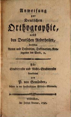Anweisung zur Deutschen Orthographie : nebst den Deutschen Redetheilen, derselben Arten und Definition, Deklination, Konjugation des Verbi, [et]c.