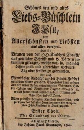Schönes neu und altes Liebs-Büschlein Jesu, dem Allerschönsten und Liebsten aus allen verehret : Das ist: Litaney von der HH. Kindheit Christi, aus göttlicher Schrifft und H. Vättern zusammen getragen, welche vor, in, und nach dessen gnad- und glorreichen Geburts-Tag oder sonsten zu gebrauchen ; Wie auch Neuntägige Andacht auf die Haupt-Fest des göttlichen Kinds gerichtet ..., 1