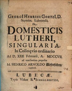 Georgii Henrici Goetzii ... De Domesticis Lutheri, Singularia