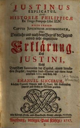 Justinus Explicatus, Sive: Historiae Philippicae Ex Trogo Pompejo Libri XLIV. Recte Tandem Captui Juventutis Accommodatae, Oder: Deutliche und nach dem Begriff der Jugend endlich recht eingerichtete Erklärung Deß Justini : Nebst Teutschen Summarien der Capitul, einem dreyfachen Register, tauglichen Land-Charten und einem darzu gehörigen Indice, nach Arth, deß Durch Emanuel Sincerum, Edirten Cornelii Nepotis und Q. Curtii, der studirenden Jugend zum Besten an das Licht gegeben