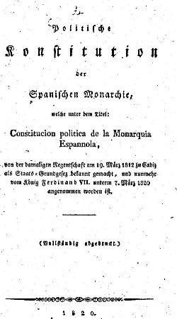 Politische Konstitution der Spanischen Monarchie, welche unter dem Titel: Constitucion politica de la Monarquia Espannola, von der damaligen Regentschaft am 19. März 1812 zu Cadiz als Staats-Grundgesez bekannt gemacht, und nunmehr vom König Ferdinand VII. unterm 7. März 1820 angenommen worden ist