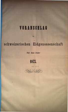 Voranschlag der Schweizerischen Eidgenossenschaft : für d. Jahr ..., 1875, [Bundesrath]
