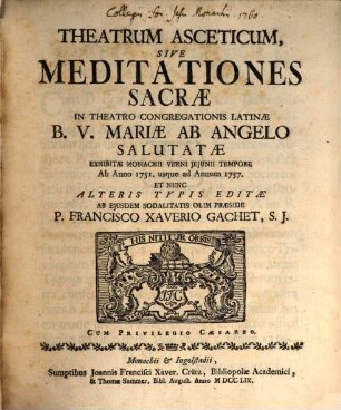 Theatrum Asceticum Sive Meditationes Sacræ : In Theatro Congregationis Latinæ B.V. Mariæ Ab Angelo Salutatæ Exhibitæ Monachii Verni Jejunii Tempore Ab Anno 1751. usque ad Annum 1757. Et Nunc Alteris Typis Editæ
