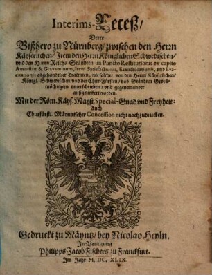 Interims-Receß/ Derer Bißhero zu Nürnberg/ zwischen den Herrn Käyserlichen/ Item den Herrn Königlichen Schwedischen/ und den Herrn Reichs-Ständten/ in Puncto Restitutionis ex capite Amnistiae & Gravaminum, Item Satisfactionis, Exauctorationis, und Evacuationis abgehandelter Tractaten : wie solcher von den Herrn Käyserlichen/ Königl. Schwedischen/ und der Chur-Fürsten/ und Ständten Gevollmöchtigten unterschrieben/ und gegeneinander außgelieffert worden