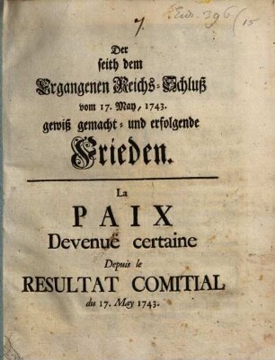 Der seith dem Ergangenen Reichs-Schluß vom 17. May, 1743 gewiß gemacht- und erfolgende Frieden = La Paix Devenuë certaine Depuis le Resultat Comitial du 17. May 1743.