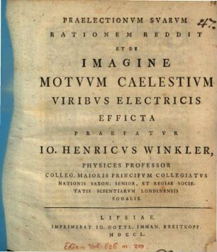 Praelectionvm Svarvm Rationem Reddit, Et De Imagine Motvvm Caelestivm Viribvs Electricis Efficta Praefatvr Io. Henricvs Winkler, Physices Professor Colleg. Maioris Principvm Collegiatvs ...