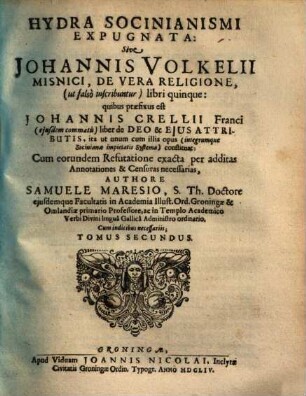 Hydra Socinianismi Expugnata, Sive Johannis Volkelii Misnici De Vera Religione, (ut falsò inscribuntur) libri quinque : quibus praefixus est Johannis Crellii Franci (eiusdem commatis) liber de Deo & Eius Attributis, ita ut unum cum illis opus (integrúmq[ue] Sociniana impietatis Systema) constituat: Cum eorundem Refutatione exacta per additas Annotationes & Censuras necessarias, 2
