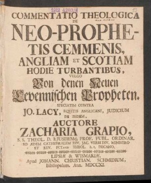 Commentatio Theologica De Neo-Prophetis Cemmenis, Angliam Et Scotiam Hodie Turbantibus, Vulgo Von denen Neuen Levennischen Propheten. Speciatim Contra Jo. Lacy, Equitis Anglicani, Judicium De Iisdem, Auctore Zacharia Grapio, S.S. Theol. D. Eiusdemq[ue] Prof. Publ. Ordinar. Ad Ædem Cathedralem Div. Jac. Verbi Div. Ministro Et Rev. Fctatis Theol. h.t. Decano