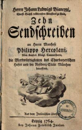 Herrn Johann Ludwigs Bianconi, ... zehn Sendschreiben an Herrn Marchese Philippo Hercolani, ... die Merkwürdigkeiten des churbayerischen Hofes und der Residenz-Stadt München betreffend : aus dem Italienischen übersetzt [von Dorothea Henriette von Runckel]