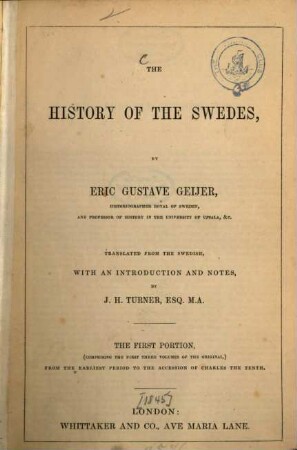 The History of the Swedes, by Eric Gustave Geijer : Translated from the Swedish, with an introduction and notes, by J. H. Turner. The 1st portin,  from the earliest period to the accession of Charles the Tenth. [1845] (XVI, 348 S.)