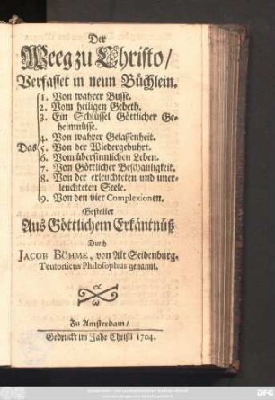 Der Weeg zu Christo : Verfasset in neun Büchlein ; Das 1. Von wahrer Busse. Das 2. Vom heiligen Gebeth. Das 3. Ein Schlüssel Göttlicher Geheimnüsse. Das 4. Von wahrer Gelassenheit. Das 5. Von der Wiedergebuhrt. Das 6. Vom übersinnlichen Leben. Das 7. Von Göttlicher Beschauligkeit. Das 8. Von der erleuchteten und unerleuchteten Seele. Das 9. Von den vier Complexionen
