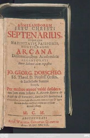 Admirandorum Jesu Christi Septenarius : in quo eius Nativitatis, Passionis, Mortis, Regni Arcana Dissertationibus Academicis Argentorati ... olim exposita