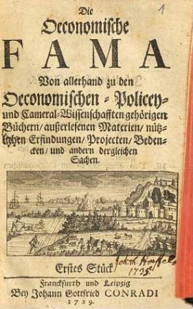 Die Oeconomische Fama : Von allerhand zu den Oeconomischen- Policey- und Cameral-Wissenschafften gehörigen Büchern, außerlesenen Materien, nützlichen Erfindungen, Projekten, Bedencken, und andern dergleichen Sachen, Erstes Stück