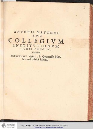 Antonii Matthaei i. u. d. Collegivm Institutionvm Juris Primum : Continens Disputationes viginti, in Gymnasio Herbornensi publicè habitas