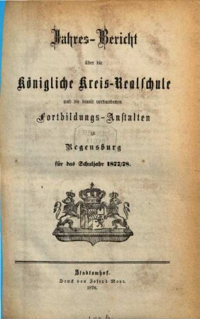 Jahresbericht über die Königliche Kreisrealschule und die damit verbundenen Fortbildungsanstalten zu Regensburg : für das Schuljahr ..., 1877/78