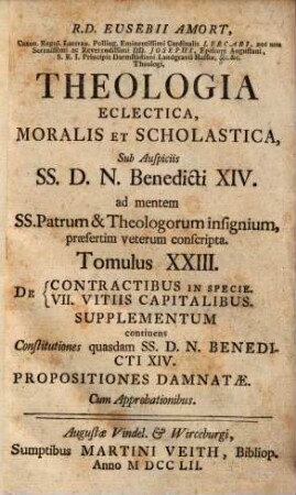 R. D. Eusebii Amort, Canon. Regul. Lateran. Polling ... Theologia Eclectica, Moralis Et Scholastica : sub Auspiciis SS.D.N. Benedicti XIV. ad mentem SS. Patrum & Theologorum insignium, praesertim veterum conscripta [in XXIII tomulos distributa], 23. De Contractibus In Specie. De VII Vitiis Capitalibus. Supplementum
