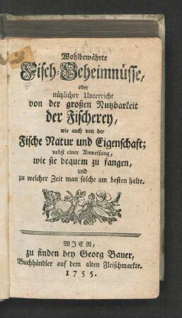 Wohlbewährte Fisch-Geheimnüsse, oder nützlicher Unterricht von der großen Nutzbarkeit der Fischerey, wie auch von der Fische Natur und Eigenschaft : nebst einer Anweisung, wie sie bequem zu fangen, und zu welcher Zeit man solche am besten halte