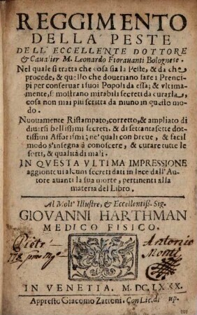 Reggimento Della Peste Dell'Eccellente Dottore & Cavalier M. Leonardo Fioravanti Bolognese : Nel quale si tratta che cosa sia la Peste, & da che procede, & quello che doveriano fare i Prencipi per conservar i suoi Popoli da essa; & ultimamente, si mostrano mirabili secreti da curarla, cosa non mai piu scritta da niuno in questo modo