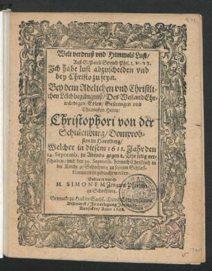 Welt verdruß und Himmels Lust/ Auß S. Pauli Spruch Phil. 1. Ich habe lust abzuscheiden und bey Christo zu seyn : Bey dem Adelichen und Christlichen Leichbegängniß/ Des ... Herrn/ Christophori von der Schulenburg/ Domprobsten zu Havelberg/ Welcher in diesem 1611. Jahr den 14. Septemb. ... verschieden/ und den 30. Septemb. hernach Christlich in die Kirche zu Schochwitz zu seinem Schlaffkämmerlein gebracht worden. Erkleret