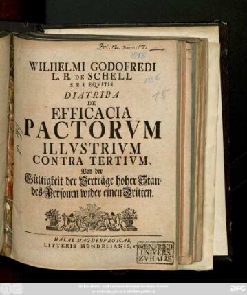 Wilhelmi Godofredi L. B. De Schell S. R. I. Eqvitis Diatriba De Efficacia Pactorvm Illvstrivm Contra Tertivm : Von der Gültigkeit der Verträge hoher Standes-Personen wider einen Dritten