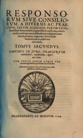 V. Volvmina Responsorvm Ivris Sev Vvlgo Consiliorvm : Eximia Recentiorvm Ivreconsvltorvm Et Aeterna Monvmenta, Ad Fori Nostri Vsvm, Et Locorum consuetudines potissimum accomodata: quibus tum celeberrimae aliquot Academiae, tum magni nominis Itali, Galli & Germani nobiliores Europae partes plurimùm locupletarunt ... Tomvs .... 2, Responsorvm Sive Consiliorvm, A Diversis Ac Praecipvis, Partim Academiis, Partim Excellentissimis Iureconsultis, ... Tomvs ...