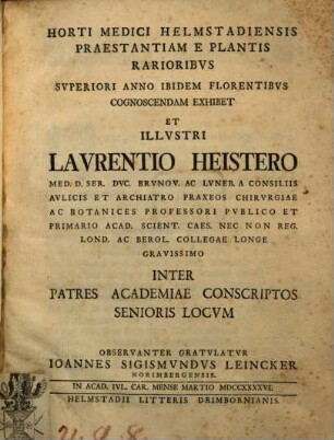 Horti Medici Helmstadiensis Praestantiam E Plantis Rarioribus Superiori Anno Ibidem Florentibus Cognoscendam Exhibet Et Illustri Laurentio Heistero Med. D. Ser. Duc. Brunov. Ac Luneb. A Consiliis Aulicis Et Archiatro Praxeos Chirurgiae Ac Botanices Professori Puplico Et Primario Acad. Scient. Caes. Nec Non Reg. Lond. Ac Berol. Collegae Longe Gravissimo Inter Patres Academiae Conscriptos Senioris Locum