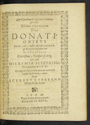 Quod faustum felix [que] velit trinuna potestas: XII. hanc disputationem De Donationibus Ex tit. 7. lib. 2. Instit. Imp. & concord. D. & C. titulis desumptam … Sub Praesidio ... Hieremiae Setzeri ...