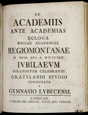 De Academiis Ante Academias Ecloga Regiae Academiae Regiomontanae D. XXVII. Aug. M D CCXLIV. Iubilaeum Solenniter Celebranti Gratulandi Studio Consecrata A Gymnasio Lubecensi