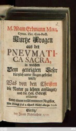 M. Adam Erdmann Miri, Gymn. Zitt. Con-Rect. Kurtze Fragen aus der Pnevmatica Sacra : in welchen Dem geneigten Leser kürtzlich unter Augen gestellet wird, Was von den Christen die Natur zu lehren anfänget, und die Heil. Schrifft erläutert ; samt einem vollkommenen Register